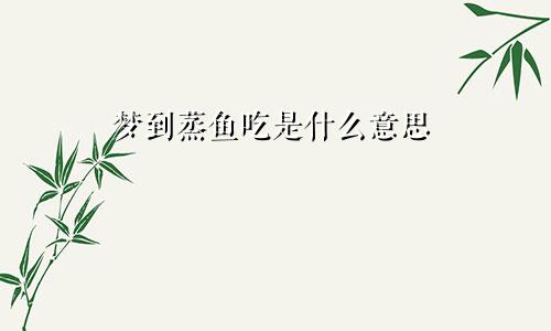 梦到蒸鱼吃是什么意思