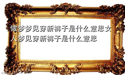 做梦梦见穿新裤子是什么意思女人梦见穿新裤子是什么意思