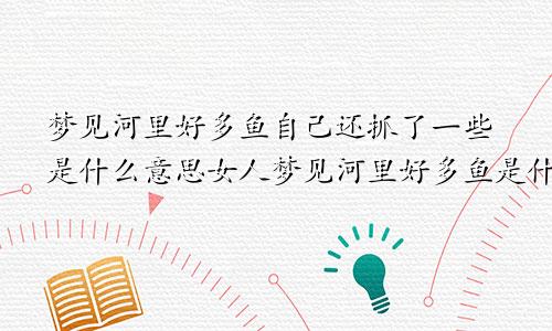 梦见河里好多鱼自己还抓了一些是什么意思女人梦见河里好多鱼是什么意思