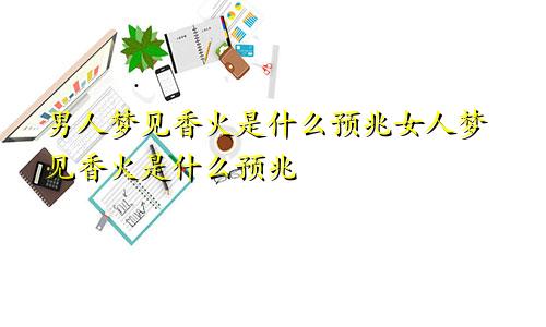 男人梦见香火是什么预兆女人梦见香火是什么预兆