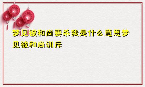 梦见被和尚要杀我是什么意思梦见被和尚训斥