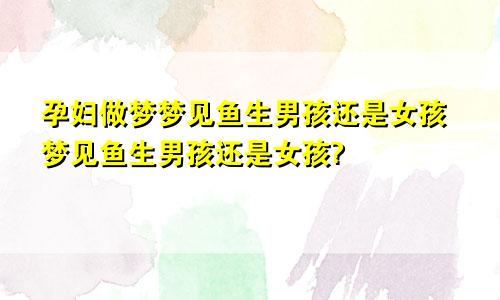 孕妇做梦梦见鱼生男孩还是女孩梦见鱼生男孩还是女孩?