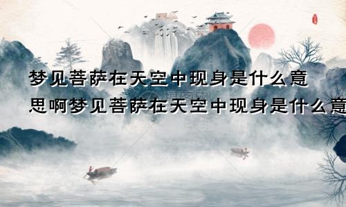 梦见菩萨在天空中现身是什么意思啊梦见菩萨在天空中现身是什么意思呀