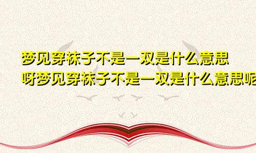 梦见穿袜子不是一双是什么意思呀梦见穿袜子不是一双是什么意思呢