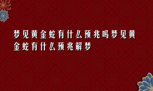 梦见黄金蛇有什么预兆吗梦见黄金蛇有什么预兆解梦