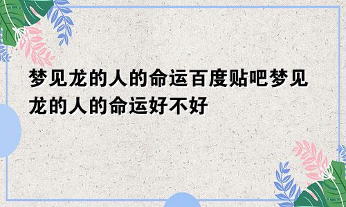 梦见龙的人的命运百度贴吧梦见龙的人的命运好不好