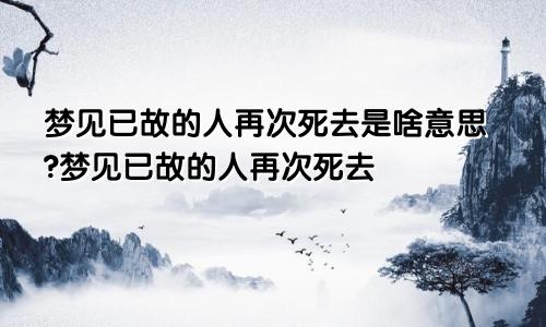 梦见已故的人再次死去是啥意思?梦见已故的人再次死去