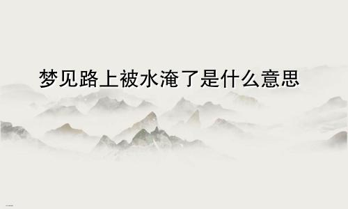 梦见路上被水淹了是什么意思