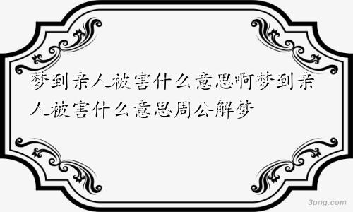 梦到亲人被害什么意思啊梦到亲人被害什么意思周公解梦