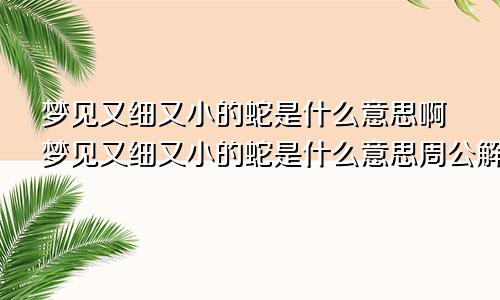 梦见又细又小的蛇是什么意思啊梦见又细又小的蛇是什么意思周公解梦