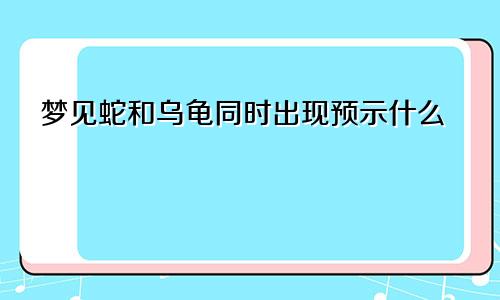 梦见蛇和乌龟同时出现预示什么