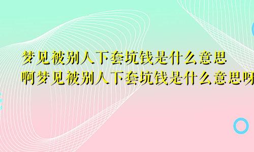 梦见被别人下套坑钱是什么意思啊梦见被别人下套坑钱是什么意思呀