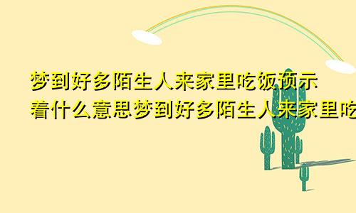 梦到好多陌生人来家里吃饭预示着什么意思梦到好多陌生人来家里吃饭预示着什么呢