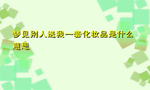 梦见别人送我一套化妆品是什么意思