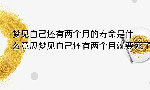 梦见自己还有两个月的寿命是什么意思梦见自己还有两个月就要死了