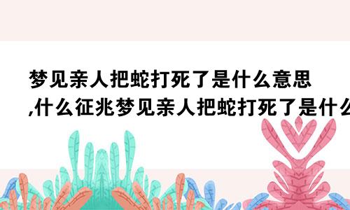 梦见亲人把蛇打死了是什么意思,什么征兆梦见亲人把蛇打死了是什么意思啊