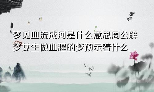 梦见血流成河是什么意思周公解梦女生做血腥的梦预示着什么