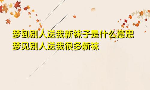 梦到别人送我新袜子是什么意思梦见别人送我很多新袜