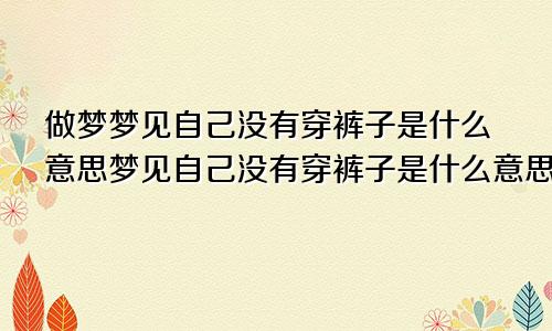 做梦梦见自己没有穿裤子是什么意思梦见自己没有穿裤子是什么意思周公解梦