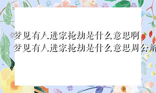 梦见有人进家抢劫是什么意思啊梦见有人进家抢劫是什么意思周公解梦