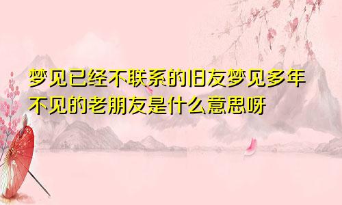 梦见已经不联系的旧友梦见多年不见的老朋友是什么意思呀