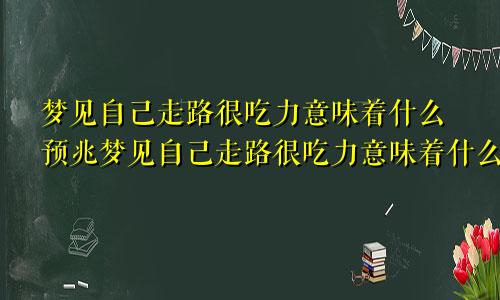 梦见自己走路很吃力意味着什么预兆梦见自己走路很吃力意味着什么意思