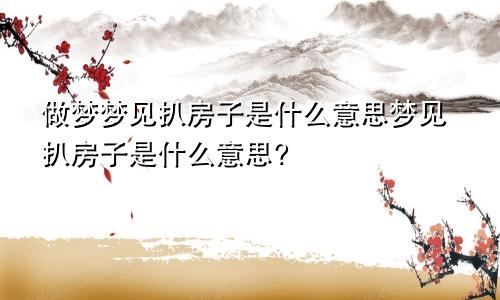 做梦梦见扒房子是什么意思梦见扒房子是什么意思?