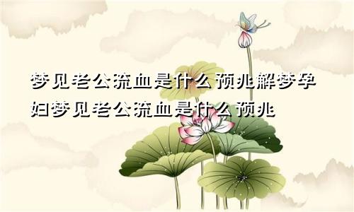 梦见老公流血是什么预兆解梦孕妇梦见老公流血是什么预兆