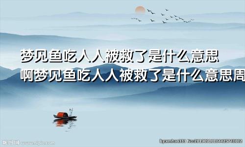 梦见鱼吃人人被救了是什么意思啊梦见鱼吃人人被救了是什么意思周公解梦