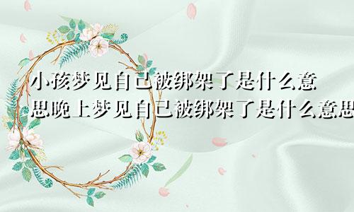 小孩梦见自己被绑架了是什么意思晚上梦见自己被绑架了是什么意思