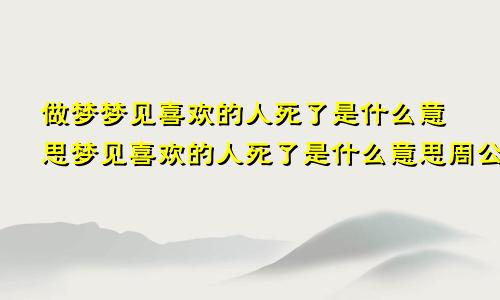 做梦梦见喜欢的人死了是什么意思梦见喜欢的人死了是什么意思周公解梦