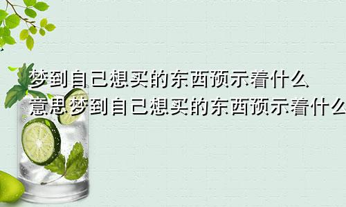 梦到自己想买的东西预示着什么意思梦到自己想买的东西预示着什么呢