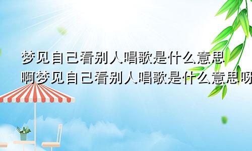 梦见自己看别人唱歌是什么意思啊梦见自己看别人唱歌是什么意思呀