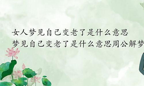 女人梦见自己变老了是什么意思梦见自己变老了是什么意思周公解梦