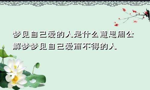 梦见自己爱的人是什么意思周公解梦梦见自己爱而不得的人