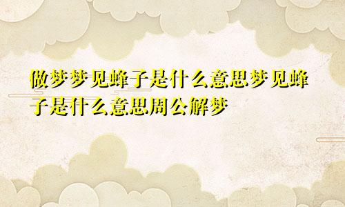 做梦梦见蜂子是什么意思梦见蜂子是什么意思周公解梦