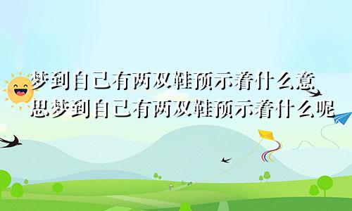 梦到自己有两双鞋预示着什么意思梦到自己有两双鞋预示着什么呢