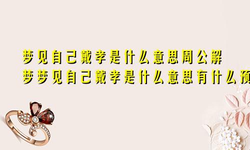 梦见自己戴孝是什么意思周公解梦梦见自己戴孝是什么意思有什么预兆