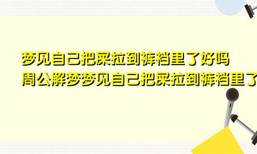 梦见自己把屎拉到裤裆里了好吗周公解梦梦见自己把屎拉到裤裆里了好吗女生