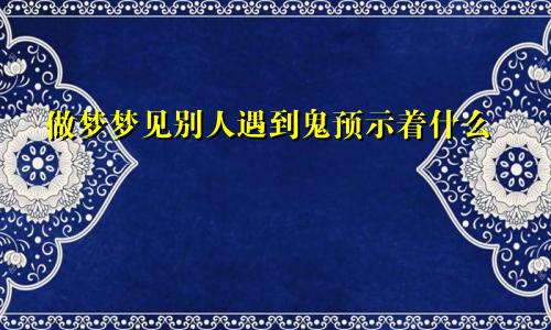 做梦梦见别人遇到鬼预示着什么