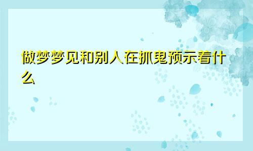 做梦梦见和别人在抓鬼预示着什么