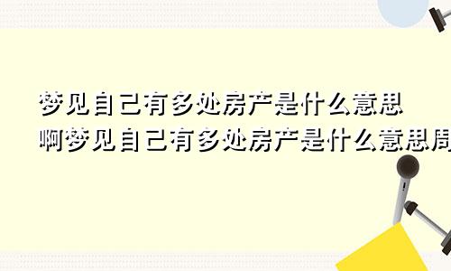 梦见自己有多处房产是什么意思啊梦见自己有多处房产是什么意思周公解梦