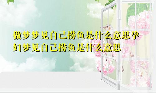 做梦梦见自己捞鱼是什么意思孕妇梦见自己捞鱼是什么意思