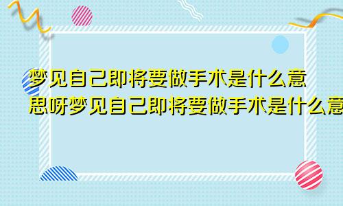 梦见自己即将要做手术是什么意思呀梦见自己即将要做手术是什么意思呢