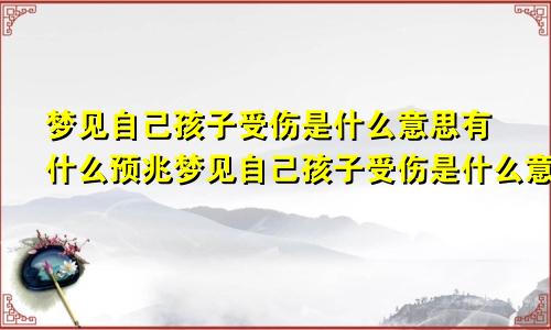 梦见自己孩子受伤是什么意思有什么预兆梦见自己孩子受伤是什么意思周公解梦