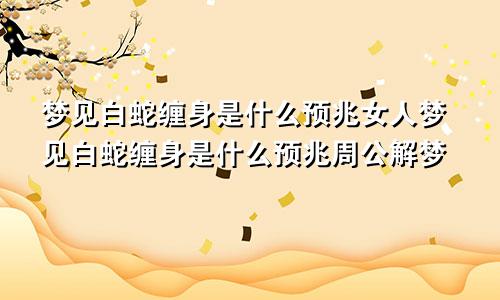 梦见白蛇缠身是什么预兆女人梦见白蛇缠身是什么预兆周公解梦