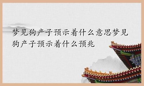 梦见狗产子预示着什么意思梦见狗产子预示着什么预兆