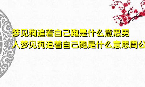 梦见狗追着自己跑是什么意思男人梦见狗追着自己跑是什么意思周公解梦