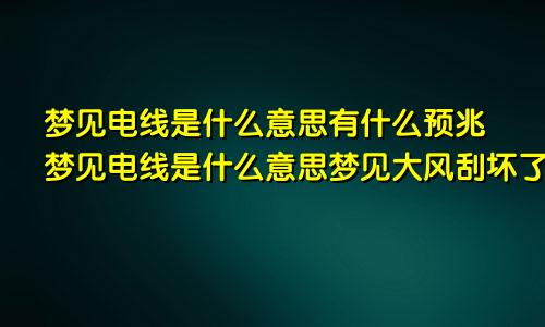 梦见电线是什么意思有什么预兆梦见电线是什么意思梦见大风刮坏了棚