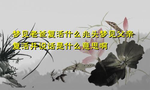 梦见老爸复活什么兆头梦见父亲复活并说话是什么意思啊